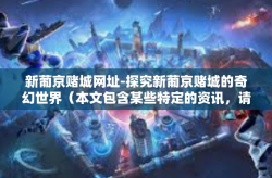 新葡京赌城网址-探究新葡京赌城的奇幻世界（本文包含某些特定的资讯，请理性阅读）新葡京赌城网址