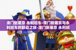 澳门新葡京 永利班车-澳门新葡京与永利班车的联动之旅-澳门新葡京 永利班车