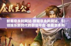 新葡京永利网站-新葡京永利网站，引领娱乐新时代的前沿平台-新葡京永利网站