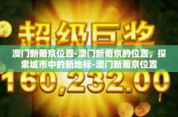 澳门新葡京位置-澳门新葡京的位置，探索城市中的新地标-澳门新葡京位置
