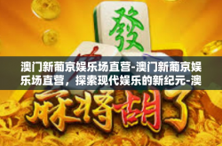 澳门新葡京娱乐场直营-澳门新葡京娱乐场直营，探索现代娱乐的新纪元-澳门新葡京娱乐场直营
