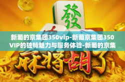 新葡的京集团350vip-新葡京集团350VIP的独特魅力与服务体验-新葡的京集团350vip