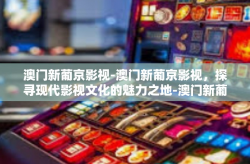 澳门新葡京影视-澳门新葡京影视，探寻现代影视文化的魅力之地-澳门新葡京影视