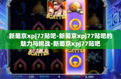 新葡京xpj77贴吧-新葡京xpj77贴吧的魅力与挑战-新葡京xpj77贴吧