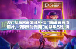 澳门新葡京高清图片-澳门新葡京高清图片，探索新时代澳门的繁华名胜-澳门新葡京高清图片