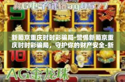 新葡京重庆时时彩骗局-警惕新葡京重庆时时彩骗局，守护你的财产安全-新葡京重庆时时彩骗局
