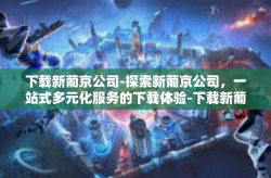 下载新葡京公司-探索新葡京公司，一站式多元化服务的下载体验-下载新葡京公司
