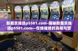 新葡京赌场p5581.com-揭秘新葡京赌场p5581.com—在线赌博的真相与警示-新葡京赌场p5581.com