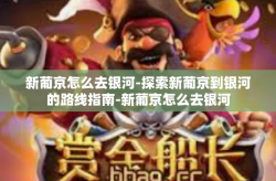 新葡京怎么去银河-探索新葡京到银河的路线指南-新葡京怎么去银河