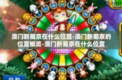 澳门新葡京在什么位置-澳门新葡京的位置概览-澳门新葡京在什么位置