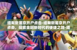 缅甸新葡京开户点击-缅甸新葡京开户点击，探索金融新时代的便捷之路-缅甸新葡京开户点击