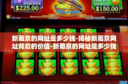 新葡京的网址是多少钱-揭秘新葡京网址背后的价值-新葡京的网址是多少钱
