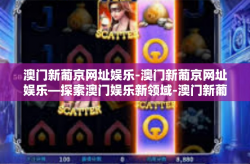 澳门新葡京网址娱乐-澳门新葡京网址娱乐—探索澳门娱乐新领域-澳门新葡京网址娱乐