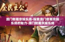 澳门新葡京娱乐场-探索澳门新葡京娱乐场的魅力-澳门新葡京娱乐场