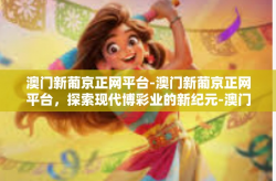 澳门新葡京正网平台-澳门新葡京正网平台，探索现代博彩业的新纪元-澳门新葡京正网平台