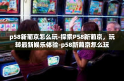 p58新葡京怎么玩-探索P58新葡京，玩转最新娱乐体验-p58新葡京怎么玩