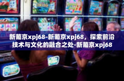 新葡京xpj68-新葡京xpj68，探索前沿技术与文化的融合之处-新葡京xpj68