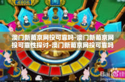 澳门新葡京网投可靠吗-澳门新葡京网投可靠性探讨-澳门新葡京网投可靠吗