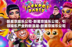 新葡京娱乐公司-新葡京娱乐公司，引领娱乐产业的新浪潮-新葡京娱乐公司