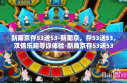 新葡京存53送53-新葡京，存53送53，双倍乐趣等你体验-新葡京存53送53