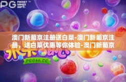 澳门新葡京注册送白菜-澳门新葡京注册，送白菜优惠等你体验-澳门新葡京注册送白菜