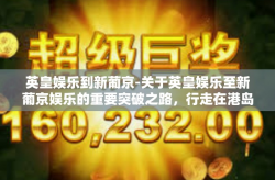 英皇娱乐到新葡京-关于英皇娱乐至新葡京娱乐的重要突破之路，行走在港岛的黄金帝国圈新天地魅力风尚论坛！此行鼓动所有的序头交代华丽的颠覆，尽情引入时代创新的意识元素！英皇娱乐到新葡京