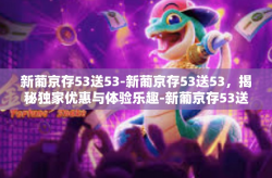 新葡京存53送53-新葡京存53送53，揭秘独家优惠与体验乐趣-新葡京存53送53