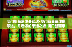 澳门新葡京注册即送-澳门新葡京注册即送，开启您的幸运之旅-澳门新葡京注册即送