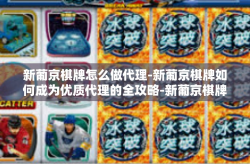 新葡京棋牌怎么做代理-新葡京棋牌如何成为优质代理的全攻略-新葡京棋牌怎么做代理