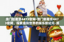 澳门新葡京4473官网-澳门新葡京4473官网，探索虚拟世界的娱乐新纪元-澳门新葡京4473官网