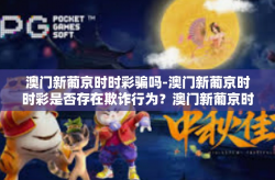 澳门新葡京时时彩骗吗-澳门新葡京时时彩是否存在欺诈行为？澳门新葡京时时彩骗吗