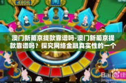 澳门新葡京提款靠谱吗-澳门新葡京提款靠谱吗？探究网络金融真实性的一个缩影-澳门新葡京提款靠谱吗