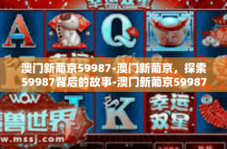 澳门新葡京59987-澳门新葡京，探索59987背后的故事-澳门新葡京59987