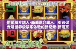 新葡京介绍人-新葡京介绍人，引领你走进世界级娱乐体验的新纪元-新葡京介绍人