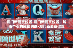 澳门新葡京位置-澳门新葡京位置，城市中心的璀璨明珠-澳门新葡京位置