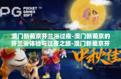 澳门新葡京芬兰浴过夜-澳门新葡京的芬兰浴体验与过夜之旅-澳门新葡京芬兰浴过夜