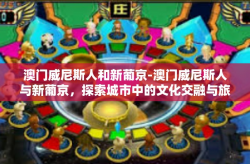 澳门威尼斯人和新葡京-澳门威尼斯人与新葡京，探索城市中的文化交融与旅游魅力-澳门威尼斯人和新葡京