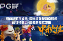 缅甸新葡京娱乐-探秘缅甸新葡京娱乐的独特魅力-缅甸新葡京娱乐