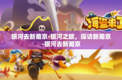 银河去新葡京-银河之旅，探访新葡京-银河去新葡京