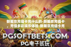 新葡京充值卡充什么的-新葡京充值卡，充值多彩娱乐体验-新葡京充值卡充什么的
