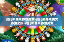 澳门新葡京体验美女-澳门新葡京美女体验之旅-澳门新葡京体验美女