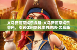 义乌新葡京娱乐会所-义乌新葡京娱乐会所，引领休闲新风尚的胜地-义乌新葡京娱乐会所