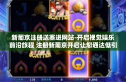 新葡京注册送塞进网站-开启视觉娱乐前沿旅程 注册新葡京开启让您通达低引流目网站-新葡京注册送塞进网站
