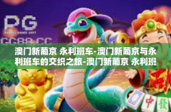 澳门新葡京 永利班车-澳门新葡京与永利班车的交织之旅-澳门新葡京 永利班车