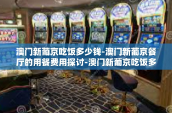 澳门新葡京吃饭多少钱-澳门新葡京餐厅的用餐费用探讨-澳门新葡京吃饭多少钱