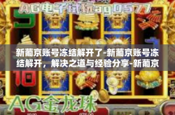 新葡京账号冻结解开了-新葡京账号冻结解开，解决之道与经验分享-新葡京账号冻结解开了