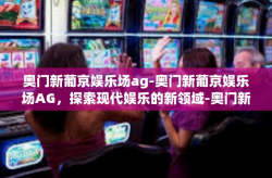 奥门新葡京娱乐场ag-奥门新葡京娱乐场AG，探索现代娱乐的新领域-奥门新葡京娱乐场ag