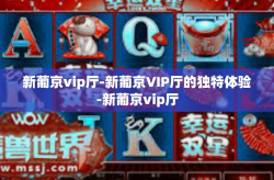 新葡京vip厅-新葡京VIP厅的独特体验-新葡京vip厅