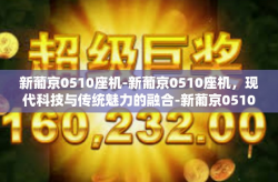 新葡京0510座机-新葡京0510座机，现代科技与传统魅力的融合-新葡京0510座机
