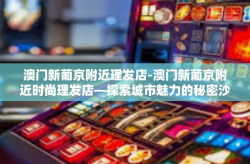 澳门新葡京附近理发店-澳门新葡京附近时尚理发店—探索城市魅力的秘密沙龙-澳门新葡京附近理发店